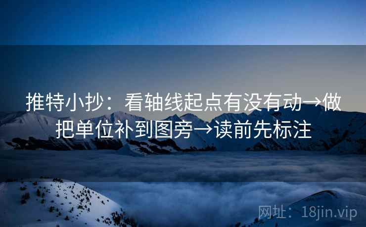 推特小抄:看轴线起点有没有动→做把单位补到图旁→读前先标注 推特小抄:看轴线起点有没有动→做把单位补到图旁→读前先标注