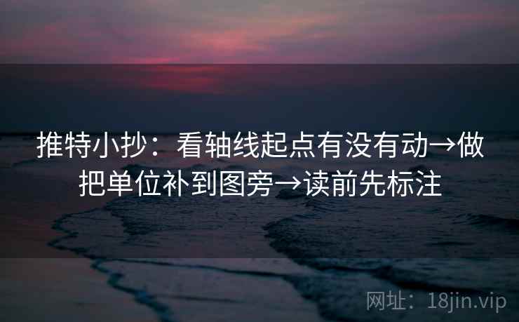 推特小抄:看轴线起点有没有动→做把单位补到图旁→读前先标注 推特小抄:看轴线起点有没有动→做把单位补到图旁→读前先标注