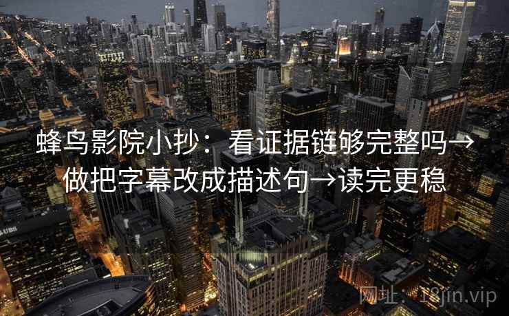 蜂鸟影院小抄:看证据链够完整吗→做把字幕改成描述句→读完更稳 蜂鸟影院小抄:看证据链够完整吗→做把字幕改成描述句→读完更稳