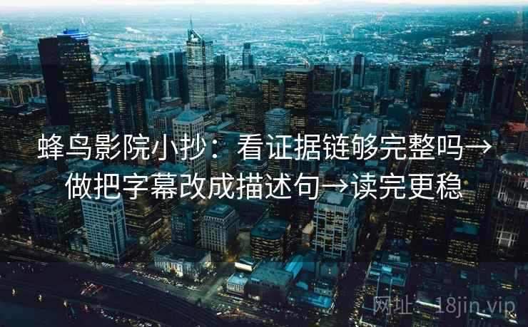 蜂鸟影院小抄:看证据链够完整吗→做把字幕改成描述句→读完更稳 蜂鸟影院小抄:看证据链够完整吗→做把字幕改成描述句→读完更稳