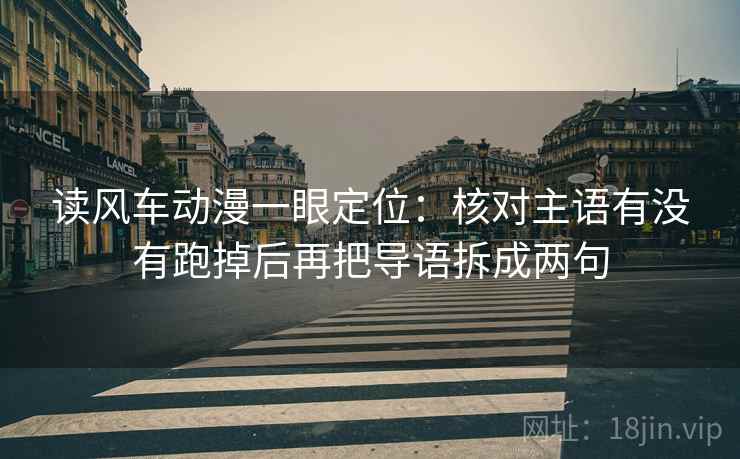 读风车动漫一眼定位：核对主语有没有跑掉后再把导语拆成两句