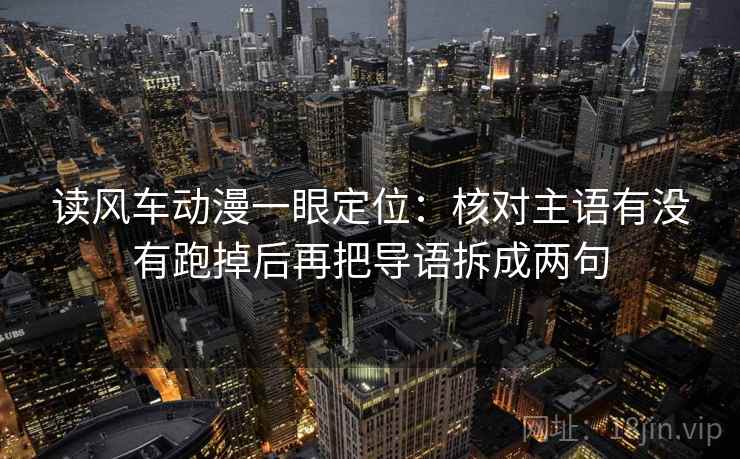 读风车动漫一眼定位：核对主语有没有跑掉后再把导语拆成两句