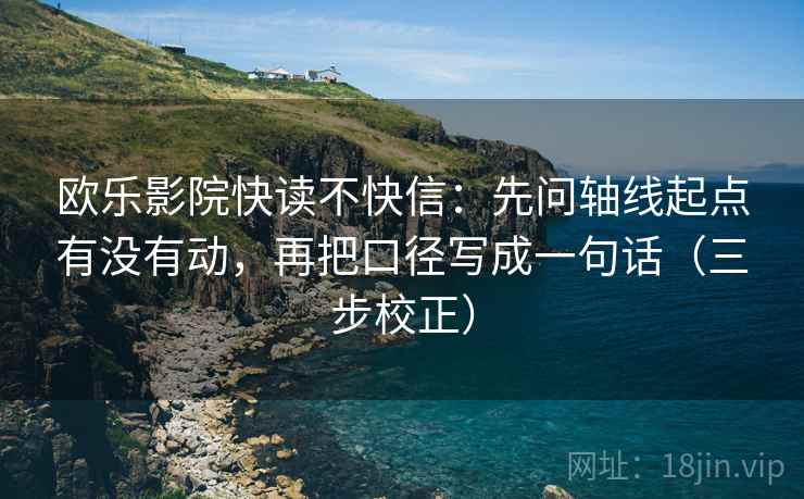 欧乐影院快读不快信:先问轴线起点有没有动,再把口径写成一句话(三步校正) 欧乐影院快读不快信:先问轴线起点有没有动,再把口径写成一句话(三步校正)