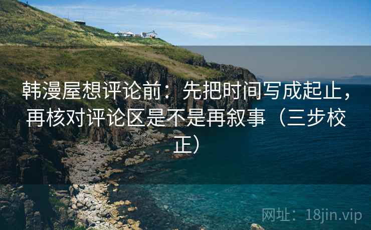 韩漫屋想评论前:先把时间写成起止,再核对评论区是不是再叙事(三步校正) 韩漫屋想评论前:先把时间写成起止,再核对评论区是不是再叙事(三步校正)