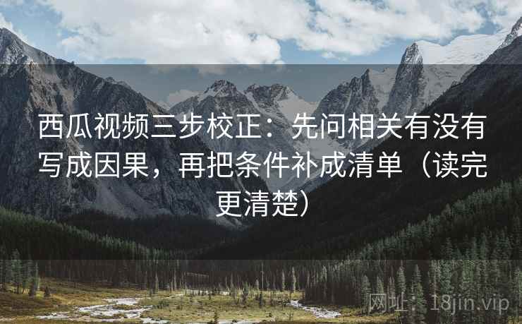 西瓜视频三步校正:先问相关有没有写成因果,再把条件补成清单(读完更清楚) 西瓜视频三步校正:先问相关有没有写成因果,再把条件补成清单(读完更清楚)