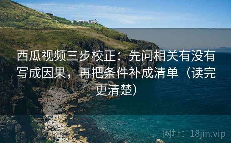 西瓜视频三步校正:先问相关有没有写成因果,再把条件补成清单(读完更清楚) 西瓜视频三步校正:先问相关有没有写成因果,再把条件补成清单(读完更清楚)