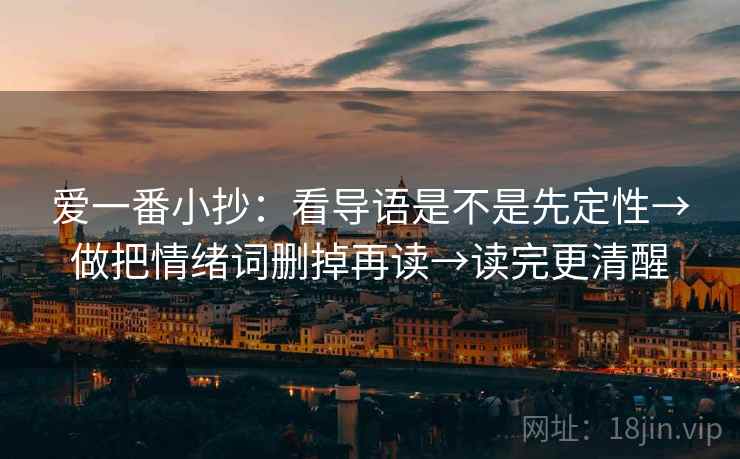 爱一番小抄:看导语是不是先定性→做把情绪词删掉再读→读完更清醒 爱一番小抄:看导语是不是先定性→做把情绪词删掉再读→读完更清醒
