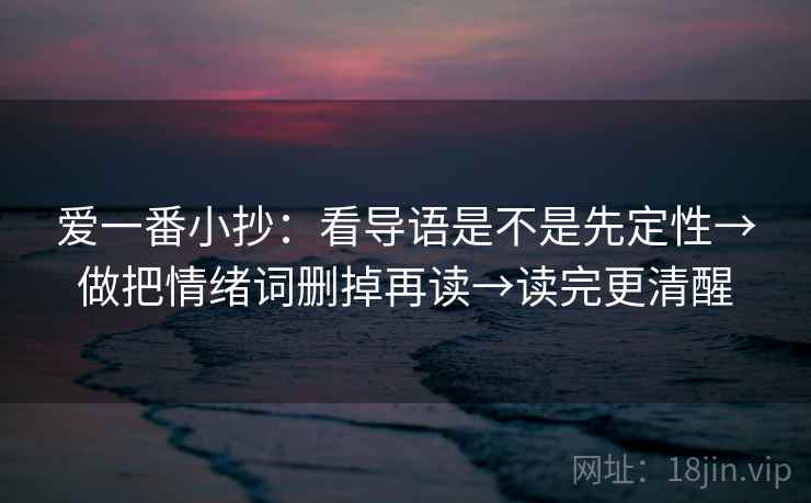 爱一番小抄:看导语是不是先定性→做把情绪词删掉再读→读完更清醒 爱一番小抄:看导语是不是先定性→做把情绪词删掉再读→读完更清醒