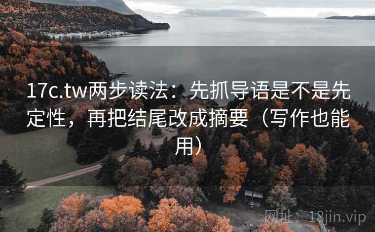 17c.tw两步读法：先抓导语是不是先定性，再把结尾改成摘要（写作也能用）