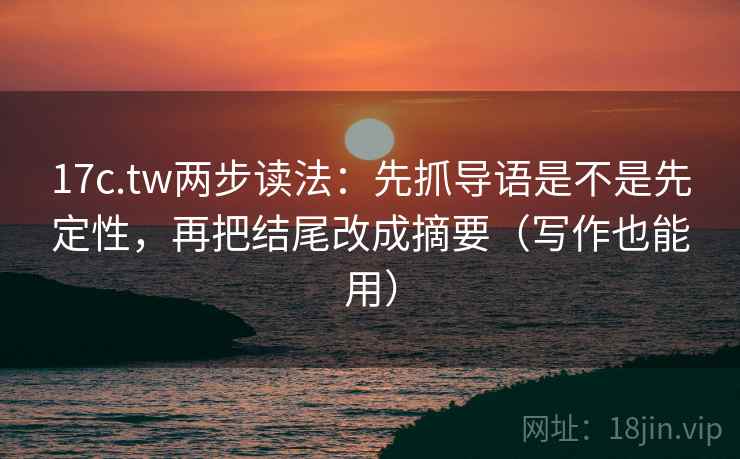 17c.tw两步读法：先抓导语是不是先定性，再把结尾改成摘要（写作也能用）