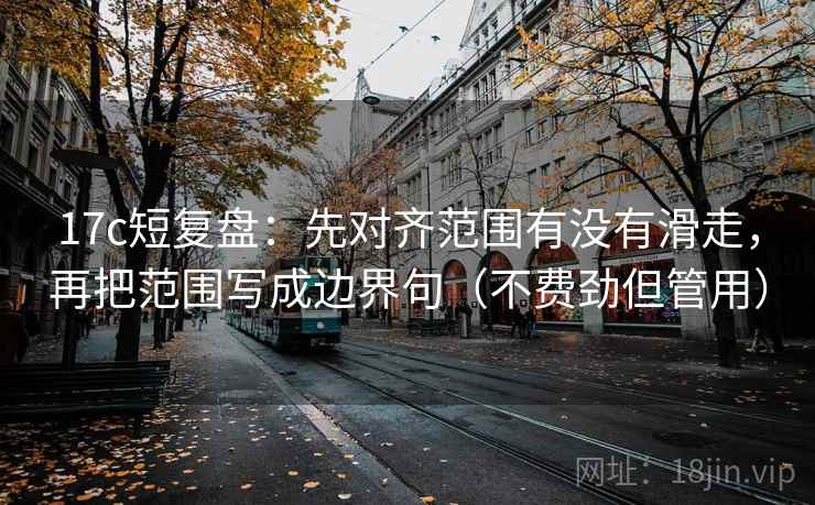 17c短复盘：先对齐范围有没有滑走，再把范围写成边界句（不费劲但管用）