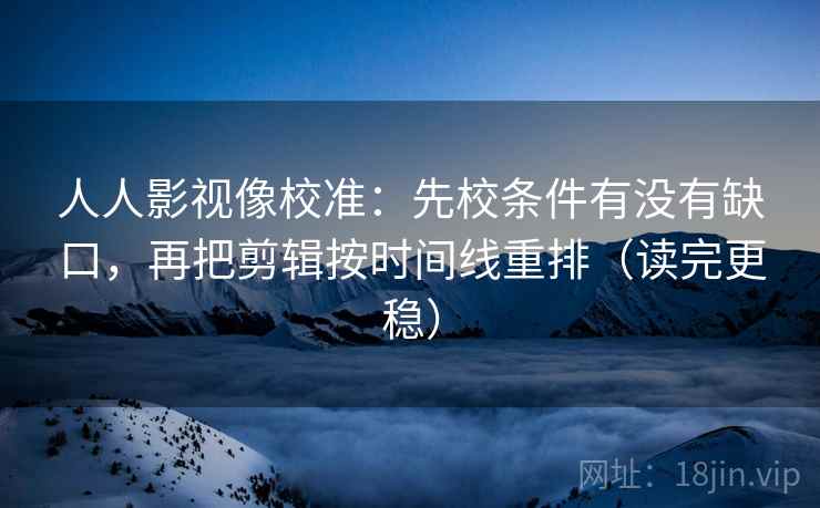 人人影视像校准:先校条件有没有缺口,再把剪辑按时间线重排(读完更稳) 人人影视像校准:先校条件有没有缺口,再把剪辑按时间线重排(读完更稳)