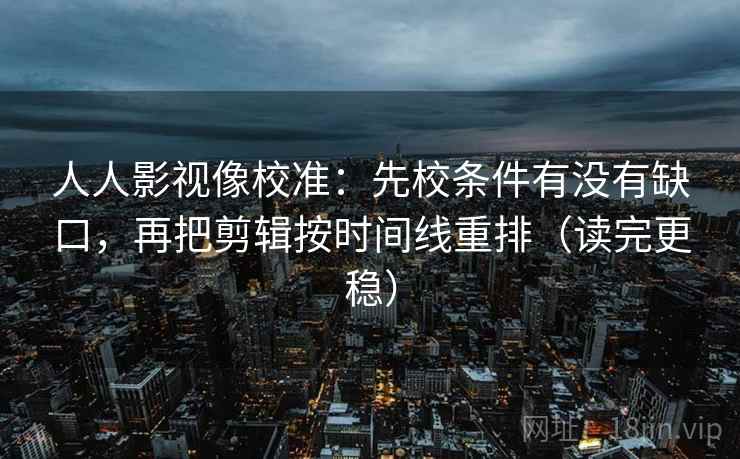 人人影视像校准:先校条件有没有缺口,再把剪辑按时间线重排(读完更稳) 人人影视像校准:先校条件有没有缺口,再把剪辑按时间线重排(读完更稳)