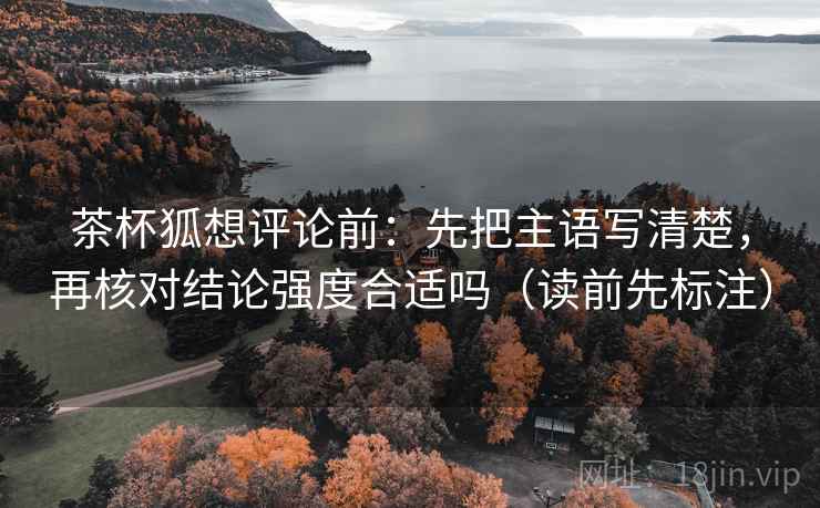茶杯狐想评论前：先把主语写清楚，再核对结论强度合适吗（读前先标注）