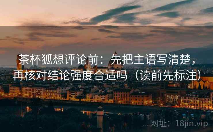 茶杯狐想评论前：先把主语写清楚，再核对结论强度合适吗（读前先标注）